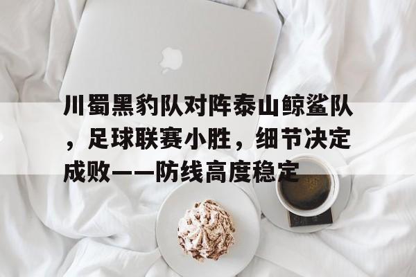 包含川蜀黑豹队对阵泰山鲸鲨队，足球联赛小胜，细节决定成败——防线高度稳定的词条